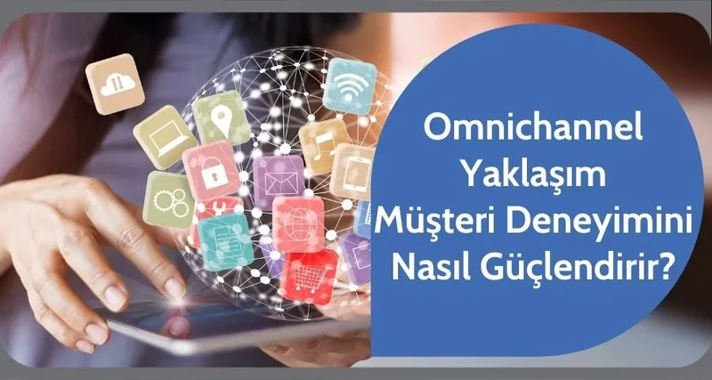 Omnichannel Yaklaşım Müşteri Deneyimini Nasıl Güçlendirir?
