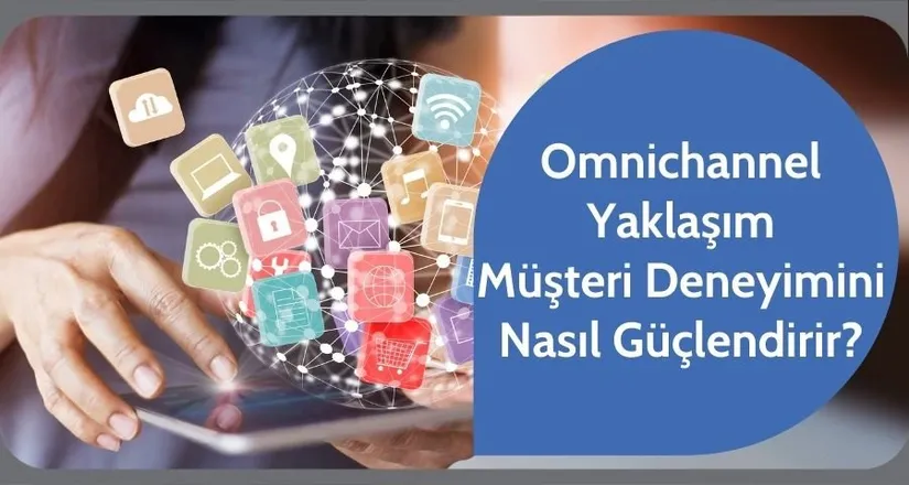 Omnichannel Yaklaşım Müşteri Deneyimini Nasıl Güçlendirir?