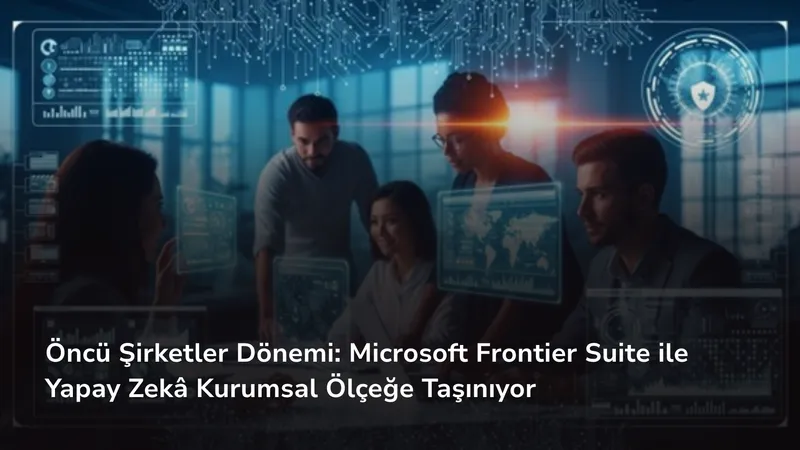 Öncü Şirketler Dönemi: Microsoft Frontier Suite ile Yapay Zekâ Kurumsal Ölçeğe Taşınıyor